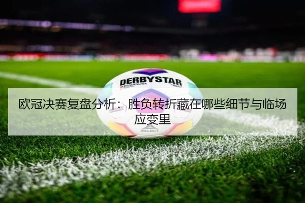 欧冠决赛复盘分析：胜负转折藏在哪些细节与临场应变里 - Sina Sports