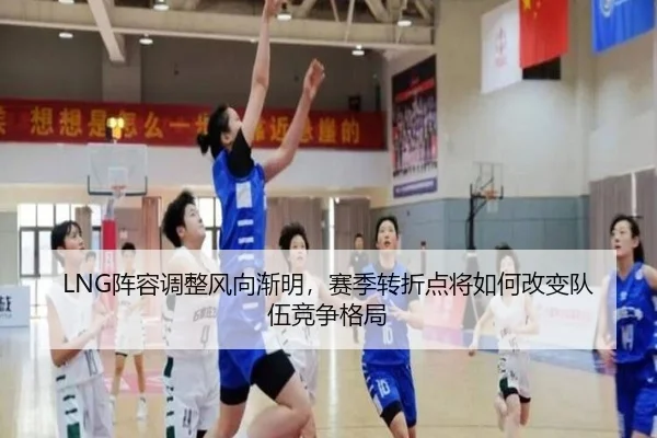 LNG阵容调整风向渐明，赛季转折点将如何改变队伍竞争格局 - Sina Sports
