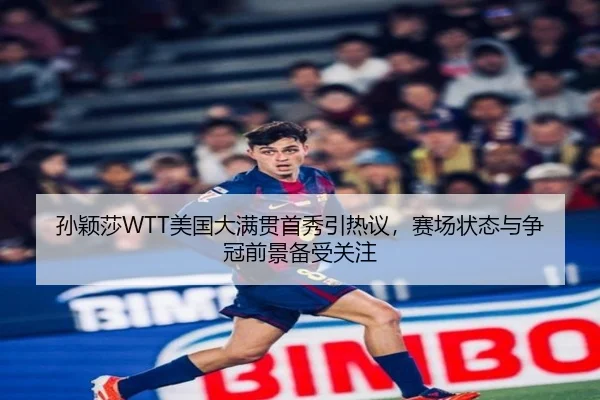 孙颖莎WTT美国大满贯首秀引热议，赛场状态与争冠前景备受关注 - Sina Sports